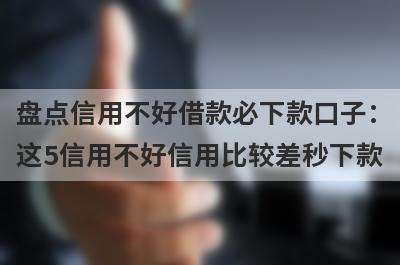 盘点信用不好借款必下款口子：这5信用不好信用比较差秒下款