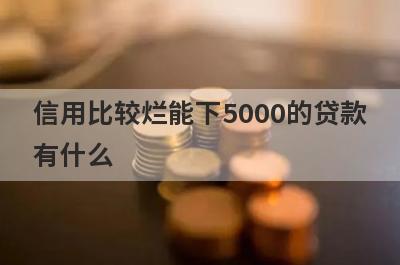 信用比较烂能下5000的贷款有什么？试试这5个能借5000的口子