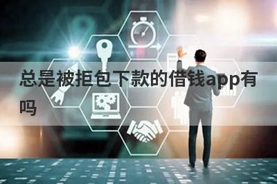 总是被拒包下款的借钱app有吗？这几个总是被拒的app比较容易