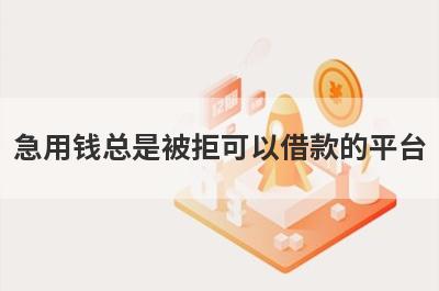 急用钱总是被拒可以借款的平台？盘点总是被拒马上到账的口子