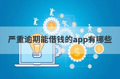 严重逾期能借钱的app有哪些？这几个严重逾期能借钱的app，申请简单下款快
