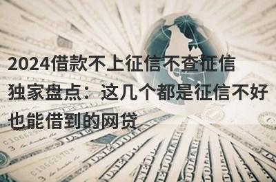 2024借款不上征信不查征信独家盘点：这几个都是征信不好也能借到的网贷