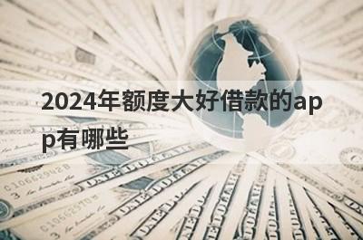2024年额度大好借款的app有哪些？这五个容易下款，好下款！