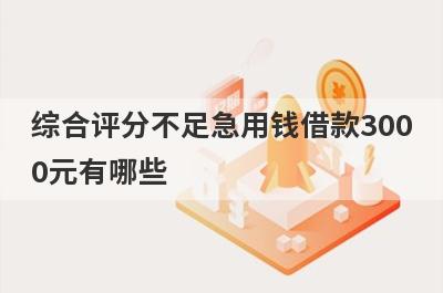 综合评分不足急用钱借款3000元有哪些？盘点5个急需5万可分期36期