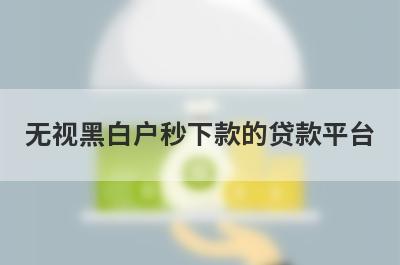 无视黑白户秒下款的贷款平台 整理5个秒过贷款平台无视黑白户