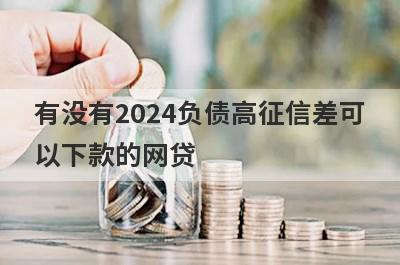 有没有2024负债高征信差可以下款的网贷？独家盘点负债高征信花可以下款的网贷
