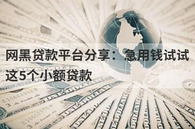 网黑贷款平台分享：急用钱试试这5个小额贷款！