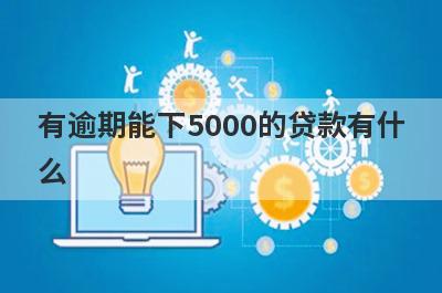 有逾期能下5000的贷款有什么？试试这5个能借5000的口子