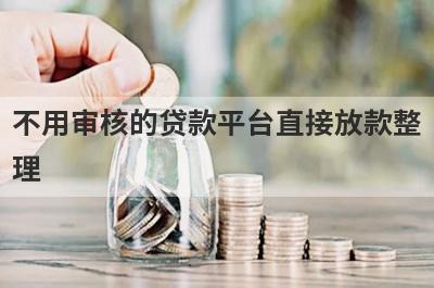 不用审核的贷款平台直接放款整理，这些不用审核的贷款平台直接放款都很不错