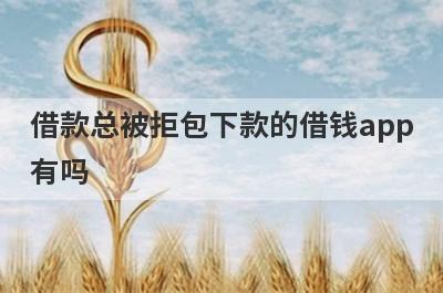 借款总被拒包下款的借钱app有吗？这几个每个平台都被拒的app比较容易