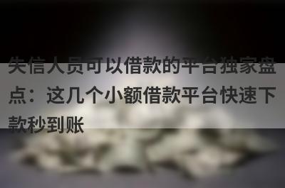 失信人员可以借款的平台独家盘点：这几个小额借款平台快速下款秒到账！