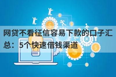 网贷不看征信容易下款的口子汇总：5个快速借钱渠道，轻松解决急需用钱！