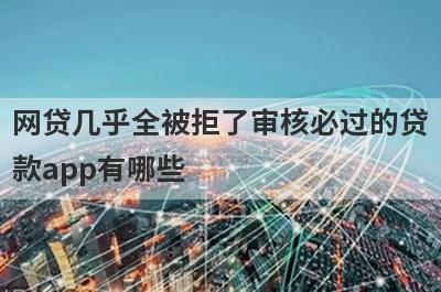 网贷几乎全被拒了审核必过的贷款app有哪些？这5个所有网贷都秒拒审核必过