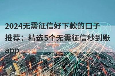2024无需征信好下款的口子推荐：精选5个无需征信秒到账app