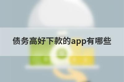 债务高好下款的app有哪些？独家整理债务高审核必过的贷款app