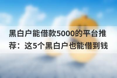 黑白户能借款5000的平台推
荐：这5个黑白户也能借到钱
