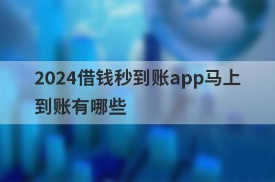 2024借钱秒到账app马上到账有哪些？盘点5个3000小额贷款秒到账