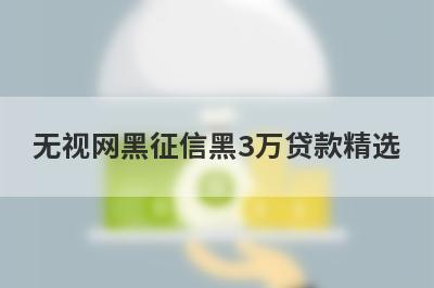 无视网黑征信黑3万贷款精选 这些口子app绝对可以借到钱