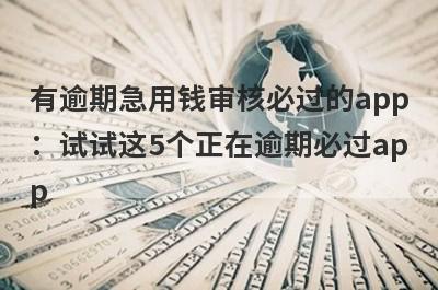 有逾期急用钱审核必过的app：试试这5个正在逾期必过app
