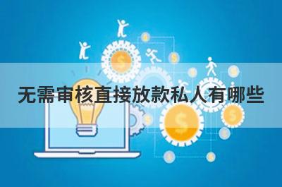 无需审核直接放款私人有哪些？急用钱试试这几个