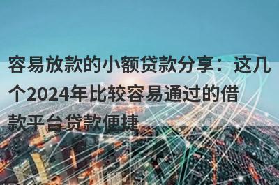 容易放款的小额贷款分享：这几个2024年比较容易通过的借款平台贷款便捷，秒到账！