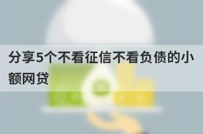 分享5个不看征信不看负债的小额网贷，可以满足大家的需求