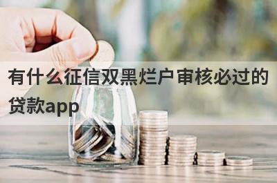 有什么征信双黑烂户审核必过的贷款app？可以试试这五个小额贷款