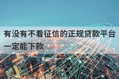 有没有不看征信的正规贷款平台一定能下款？独家盘点2024不看征信的小额借款平台