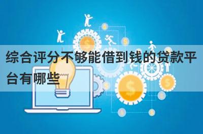 综合评分不够能借到钱的贷款平台有哪些？这几个当天能到账