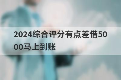 2024综合评分有点差借5000马上到账，盘点几个2024综合评分有点差能借5000的口子？