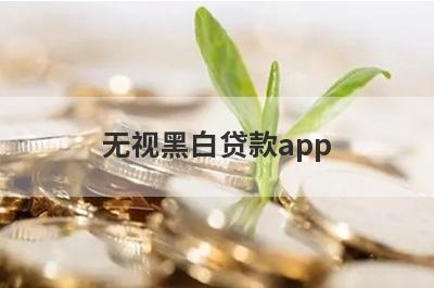 无视黑白贷款app 独家盘点5个网贷黑名单能下的口子