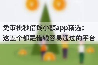 免审批秒借钱小额app精选：这五个都是借钱容易通过的平台