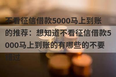不看征信借款5000马上到账的推荐：想知道不看征信借款5000马上到账的有哪些的不要错过！