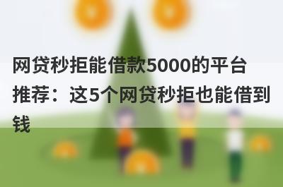 网贷秒拒能借款5000的平台推荐：这5个网贷秒拒也能借到钱