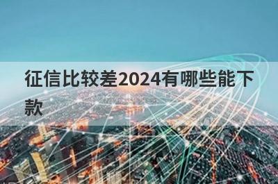 征信比较差2024有哪些能下款？精选整理几个征信比较差也能下款的平台