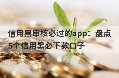 信用黑审核必过的app：盘点5个信用黑必下款口子