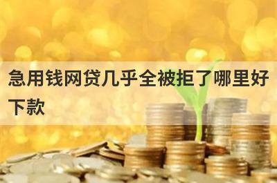 急用钱网贷几乎全被拒了哪里好下款？独家精选5个秒下款小额贷款