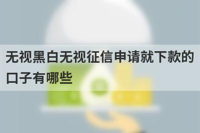 无视黑白无视征信申请就下款的口子有哪些？独家盘点5个网贷黑名单能下款的口子