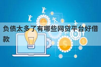 负债太多了有哪些网贷平台好借款？试试这5个借款简单的平台