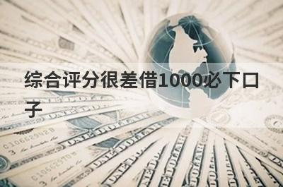综合评分很差借1000必下口子，这5个综合评分很差马上到账