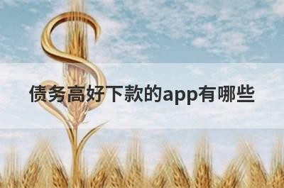 债务高好下款的app有哪些？独家整理债务高审核必过的贷款app