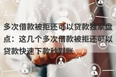 多次借款被拒还可以贷款独家盘点：这几个多次借款被拒还可以贷款快速下款秒到账！