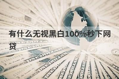 有什么无视黑白100%秒下网贷 盘点5个无视黑白100%秒下网贷