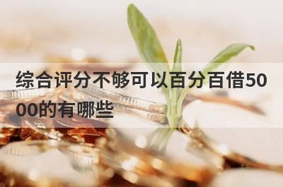 综合评分不够可以百分百借5000的有哪些？综合评分不够必下款口子