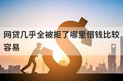 网贷几乎全被拒了哪里借钱比较容易？分享5个网贷几乎全被拒了能借到钱的平台