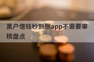黑户借钱秒到账app不需要审
核盘点
