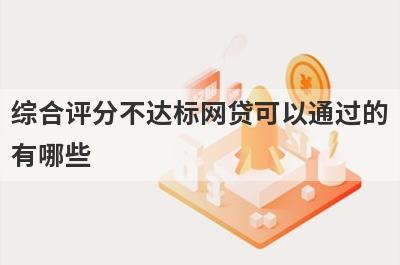 综合评分不达标网贷可以通过的有哪些？试试综合评分不达标不用审核就下款口子