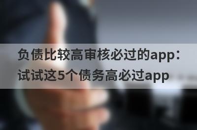 负债比较高审核必过的app：试试这5个债务高必过app