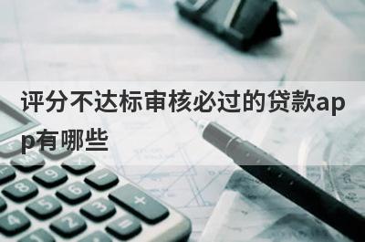 评分不达标审核必过的贷款ap
p有哪些

