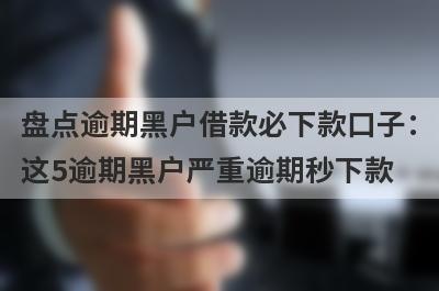盘点逾期黑户借款必下款口子：这5逾期黑户严重逾期秒下款
